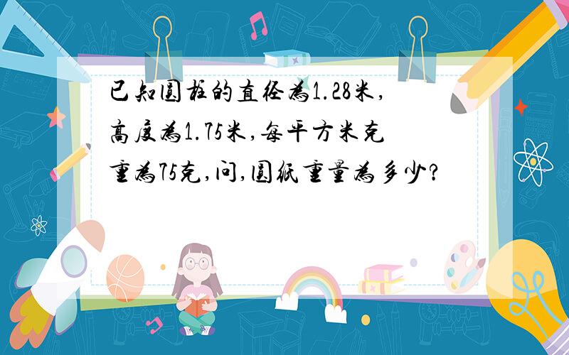 已知圆柱的直径为1.28米,高度为1.75米,每平方米克重为75克,问,圆纸重量为多少?