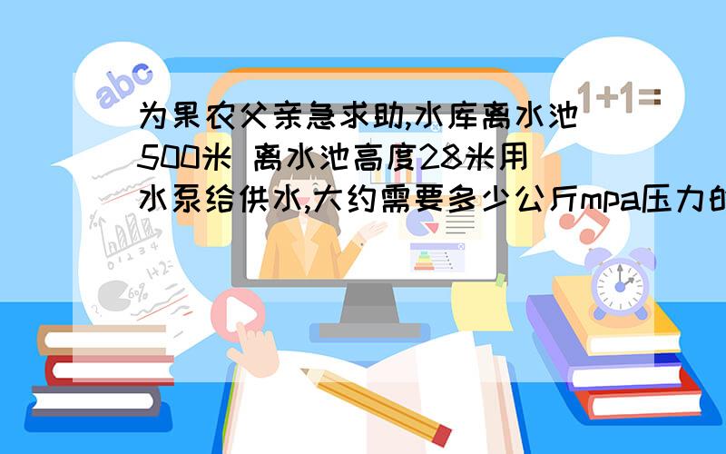 为果农父亲急求助,水库离水池500米 离水池高度28米用水泵给供水,大约需要多少公斤mpa压力的pe水管