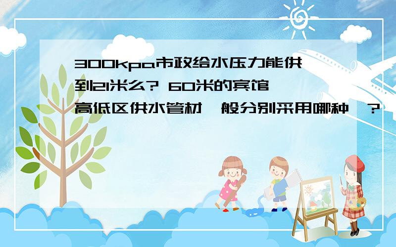 300kpa市政给水压力能供到21米么? 60米的宾馆,高低区供水管材一般分别采用哪种、?