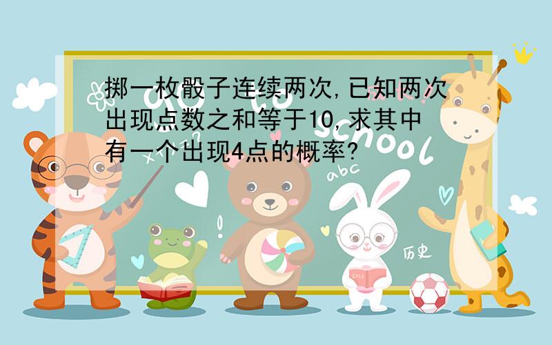 掷一枚骰子连续两次,已知两次出现点数之和等于10,求其中有一个出现4点的概率?