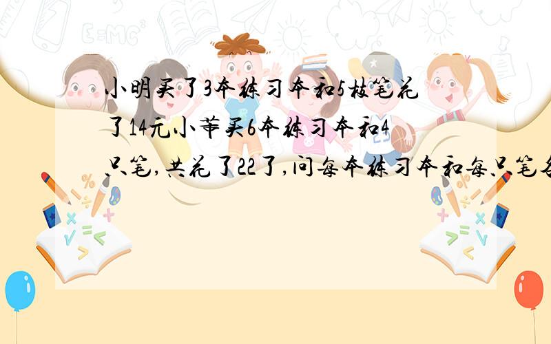 小明买了3本练习本和5枝笔花了14元小芾买6本练习本和4只笔,共花了22了,问每本练习本和每只笔各是多少元?