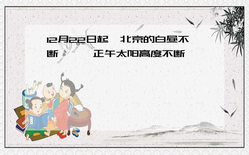 12月22日起,北京的白昼不断——,正午太阳高度不断——