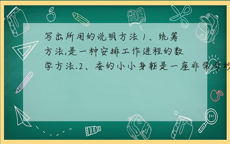 写出所用的说明方法 1、统筹方法,是一种安排工作进程的数学方法.2、蚕的小小身躯是一座非常奇妙的加工