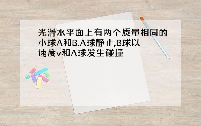 光滑水平面上有两个质量相同的小球A和B.A球静止,B球以速度v和A球发生碰撞