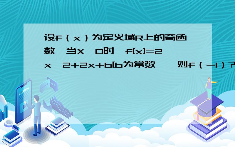 设f（x）为定义域R上的奇函数,当X≥0时,f[x]=2x^2+2x+b[b为常数】,则f（-1）?