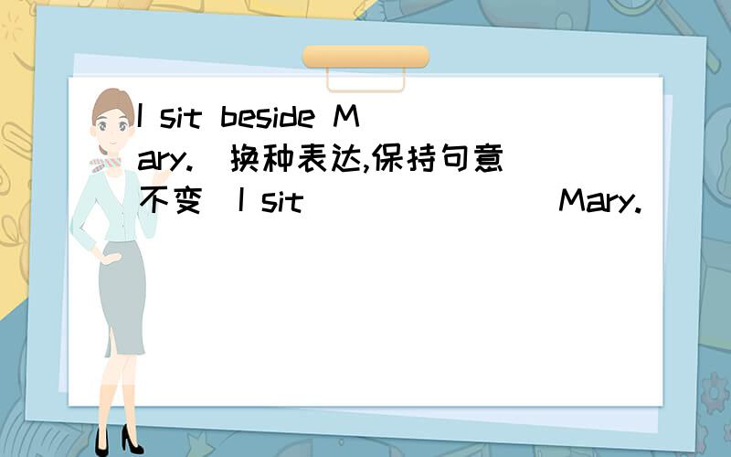 I sit beside Mary.（换种表达,保持句意不变）I sit___ ____Mary.