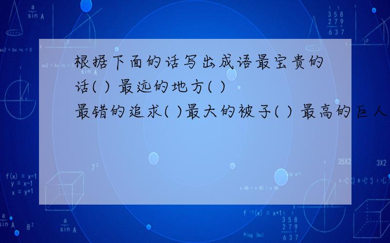 根据下面的话写出成语最宝贵的话( ) 最远的地方( ) 最错的追求( )最大的被子( ) 最高的巨人( ) 最多的颜色(