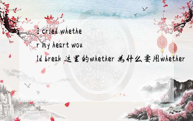 I cried whether my heart would break 这里的whether 为什么要用whether