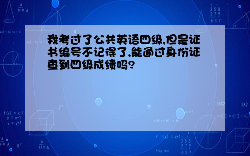 我考过了公共英语四级,但是证书编号不记得了,能通过身份证查到四级成绩吗?