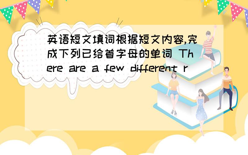 英语短文填词根据短文内容,完成下列已给首字母的单词 There are a few different r_____(1