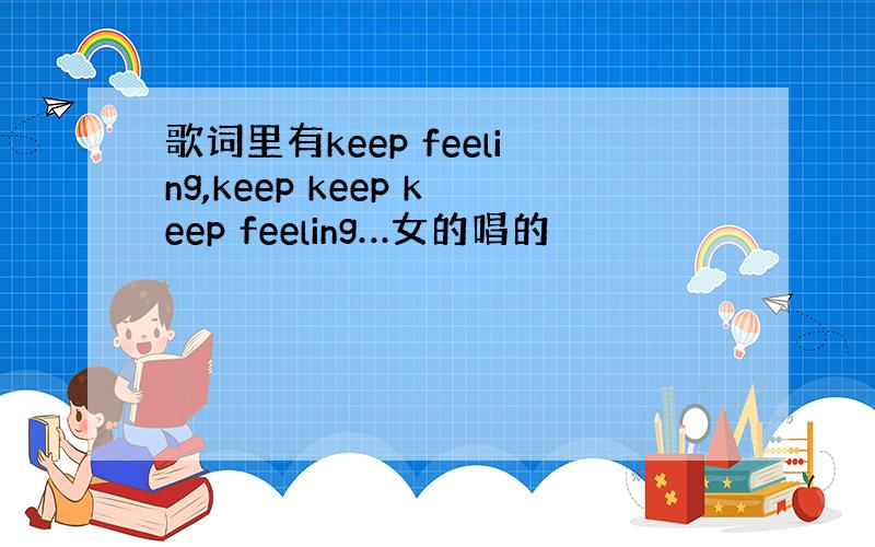 歌词里有keep feeling,keep keep keep feeling…女的唱的