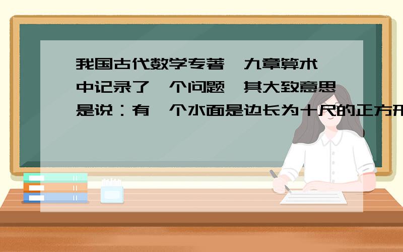 我国古代数学专著《九章算术》中记录了一个问题,其大致意思是说：有一个水面是边长为十尺的正方形水池,中央生有一根芦苇,它露