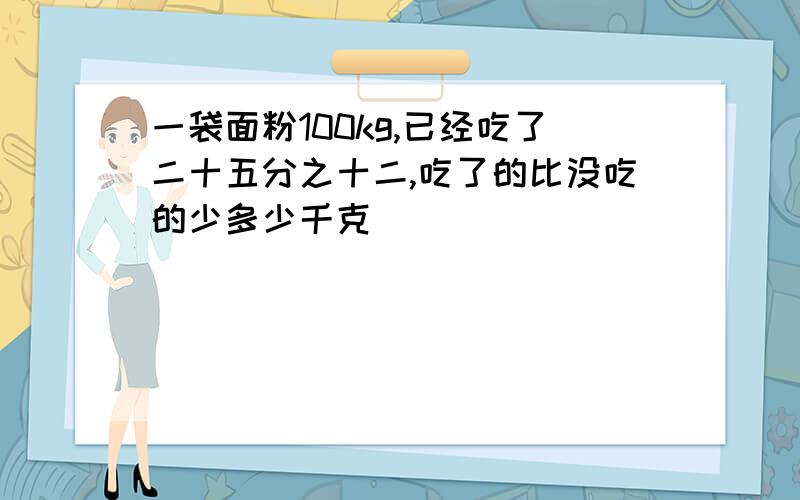 一袋面粉100kg,已经吃了二十五分之十二,吃了的比没吃的少多少千克