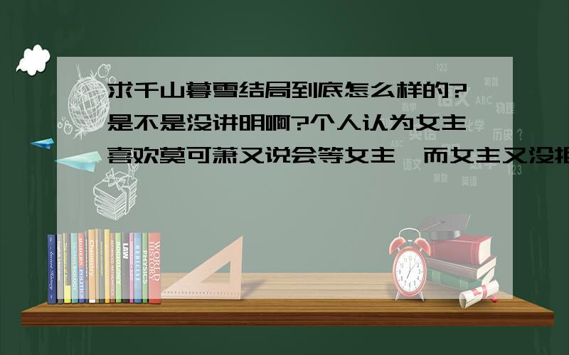 求千山暮雪结局到底怎么样的?是不是没讲明啊?个人认为女主喜欢莫可萧又说会等女主,而女主又没拒绝本人是希望女主和莫在一起那