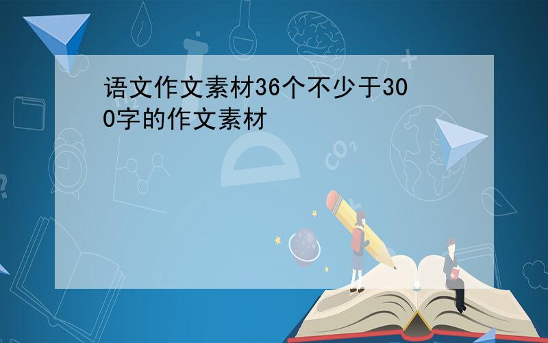 语文作文素材36个不少于300字的作文素材