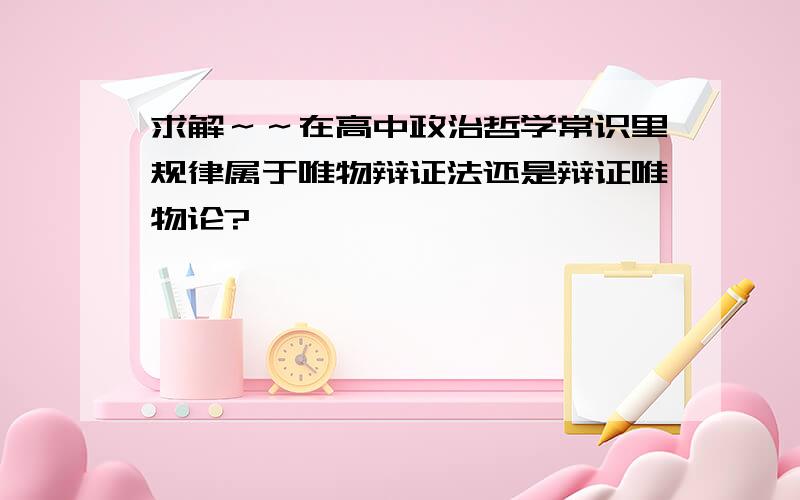 求解～～在高中政治哲学常识里规律属于唯物辩证法还是辩证唯物论?