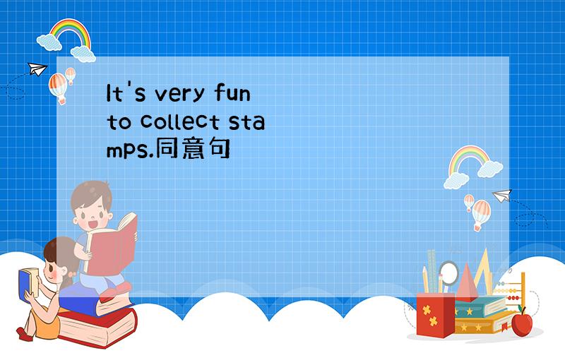 It's very fun to collect stamps.同意句