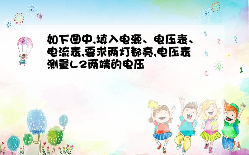 如下图中,填入电源、电压表、电流表,要求两灯都亮,电压表测量L2两端的电压