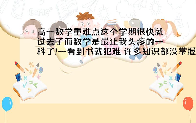 高一数学重难点这个学期很快就过去了而数学是最让我头疼的一科了!一看到书就犯难 许多知识都没掌握 请大家帮我列列必修1必修