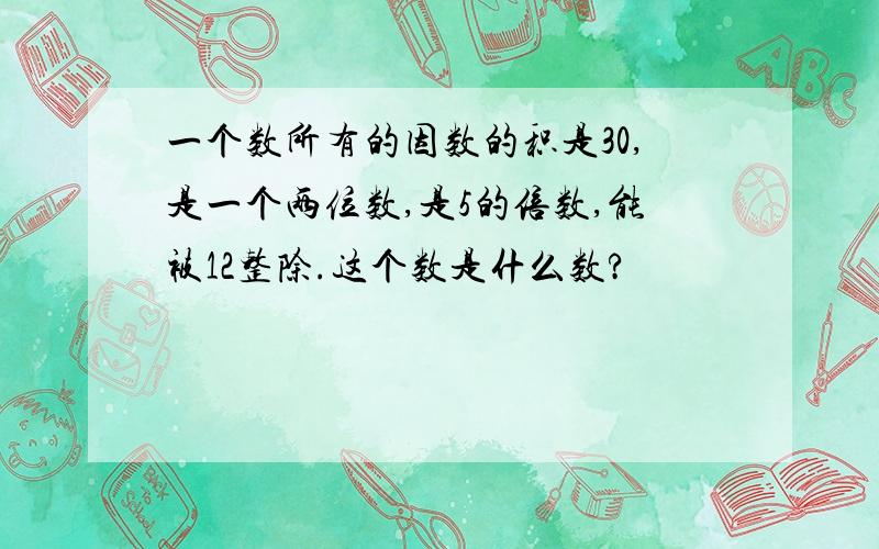 一个数所有的因数的积是30,是一个两位数,是5的倍数,能被12整除.这个数是什么数?