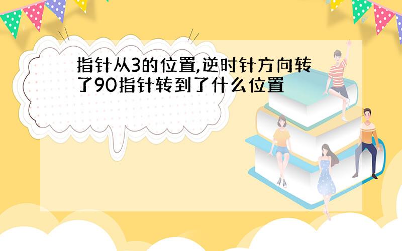 指针从3的位置,逆时针方向转了90指针转到了什么位置