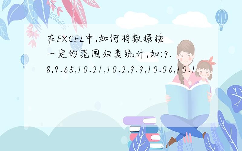 在EXCEL中,如何将数据按一定的范围归类统计,如:9.8,9.65,10.21,10.2,9.9,10.06,10.1