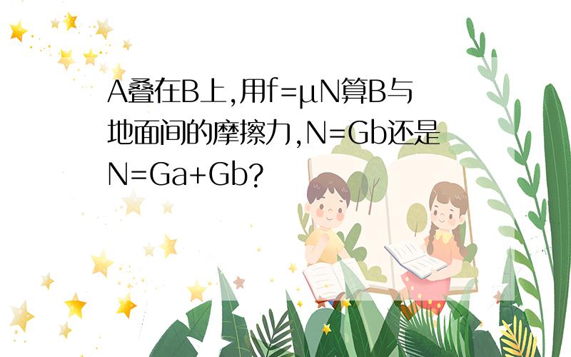 A叠在B上,用f=μN算B与地面间的摩擦力,N=Gb还是N=Ga+Gb?