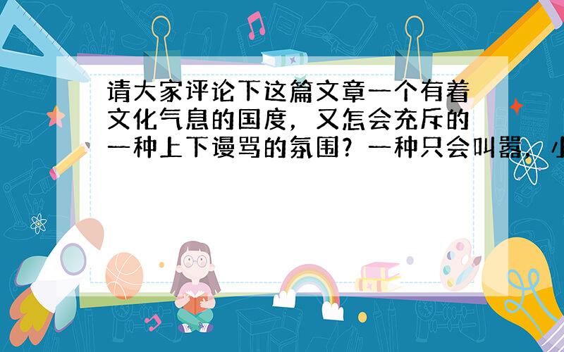 请大家评论下这篇文章一个有着文化气息的国度，又怎会充斥的一种上下谩骂的氛围？一种只会叫嚣，小丑般的宣战。这样的国度又怎么