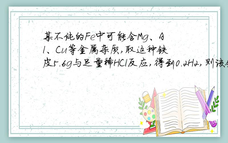 某不纯的Fe中可能含Mg、Al、Cu等金属杂质,取这种铁皮5.6g与足量稀HCl反应,得到0.2H2,则该铁片（）