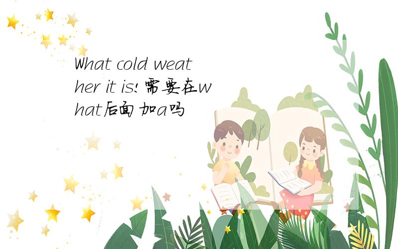 What cold weather it is!需要在what后面加a吗