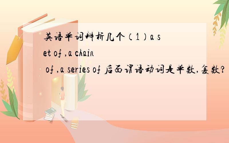 英语单词辨析几个（1）a set of ,a chain of ,a series of 后面谓语动词是单数,复数?（2