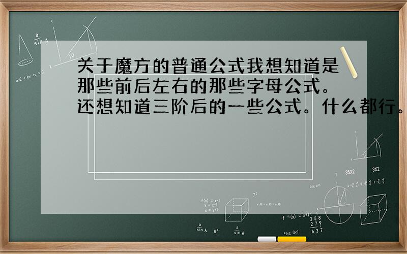 关于魔方的普通公式我想知道是那些前后左右的那些字母公式。还想知道三阶后的一些公式。什么都行。只要给我说清楚点就行了