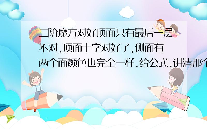 三阶魔方对好顶面只有最后一层不对,顶面十字对好了,侧面有两个面颜色也完全一样.给公式,讲清那个面应该面向我.