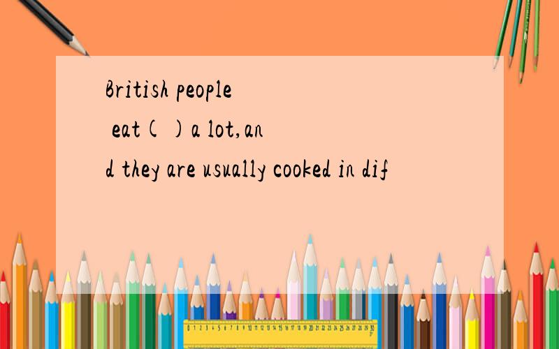 British people eat()a lot,and they are usually cooked in dif