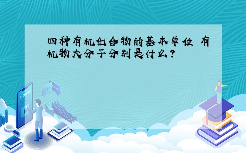 四种有机化合物的基本单位 有机物大分子分别是什么?