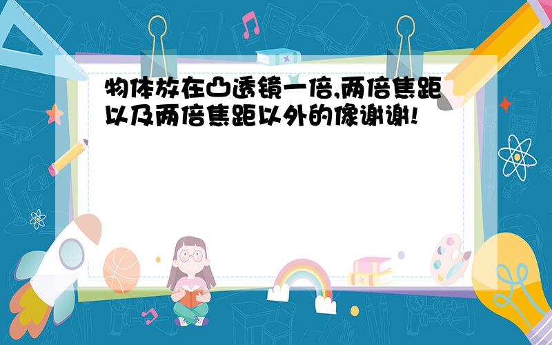 物体放在凸透镜一倍,两倍焦距以及两倍焦距以外的像谢谢!