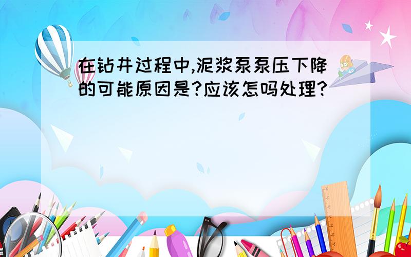 在钻井过程中,泥浆泵泵压下降的可能原因是?应该怎吗处理?