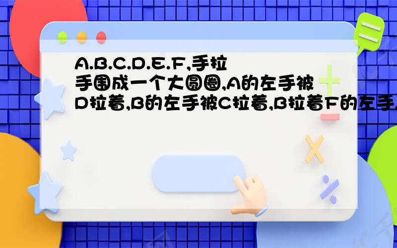 A.B.C.D.E.F,手拉手围成一个大圆圈,A的左手被D拉着,B的左手被C拉着,B拉着F的左手,D站在B的对面.