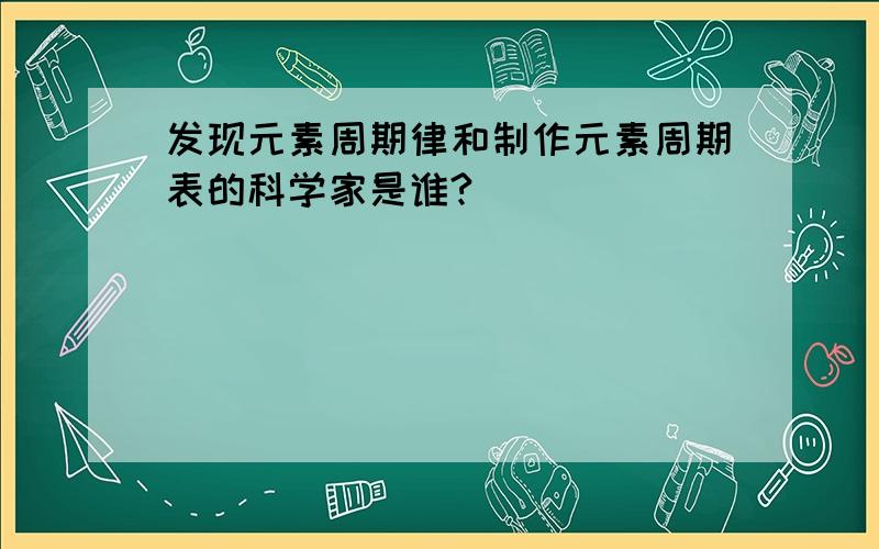 发现元素周期律和制作元素周期表的科学家是谁?