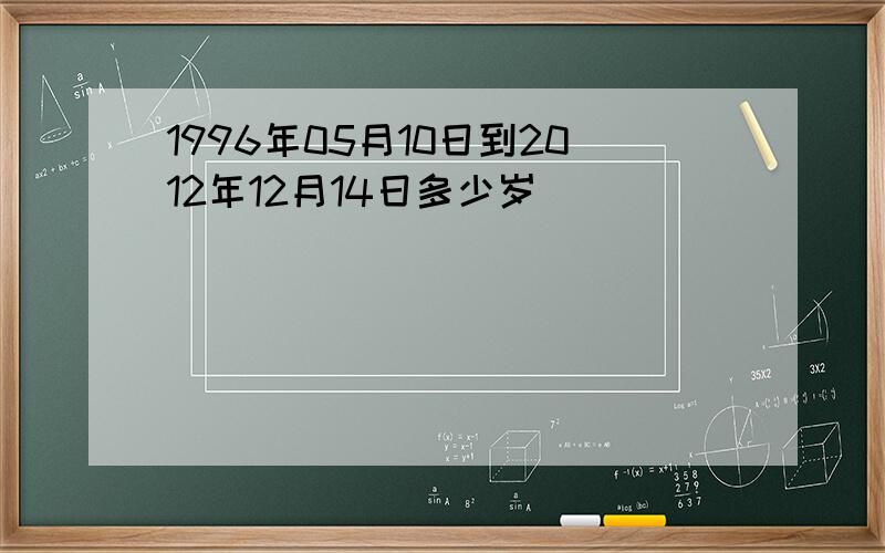 1996年05月10日到2012年12月14日多少岁