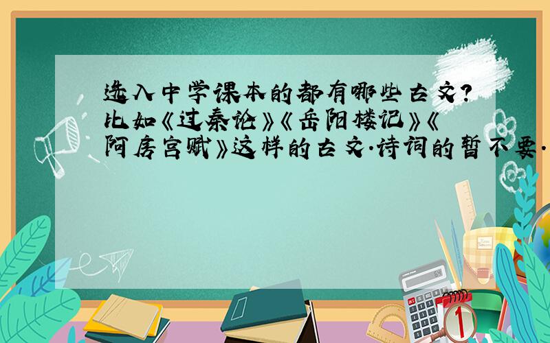 选入中学课本的都有哪些古文?比如《过秦论》《岳阳楼记》《阿房宫赋》这样的古文.诗词的暂不要.