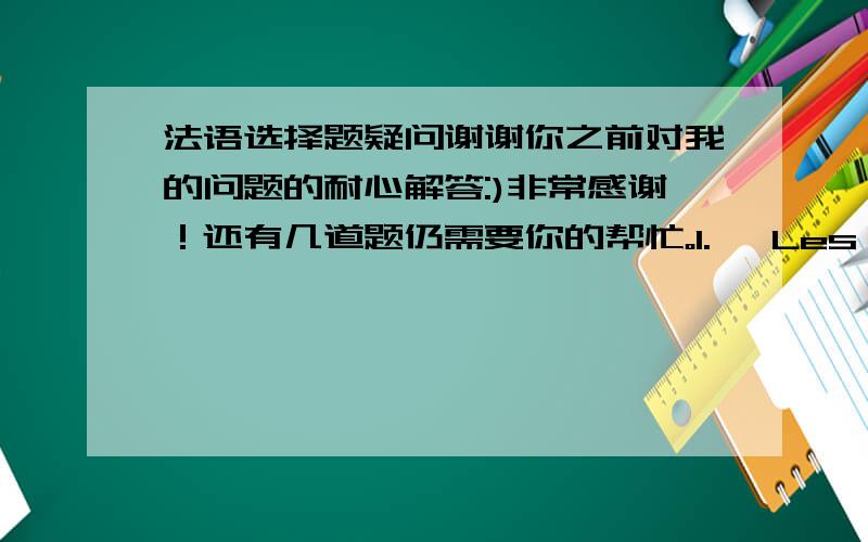 法语选择题疑问谢谢你之前对我的问题的耐心解答:)非常感谢！还有几道题仍需要你的帮忙。1. 