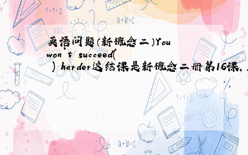 英语问题（新概念二）You won't succeed( ) harder这结课是新概念二册第16课,主要讲if我选的D