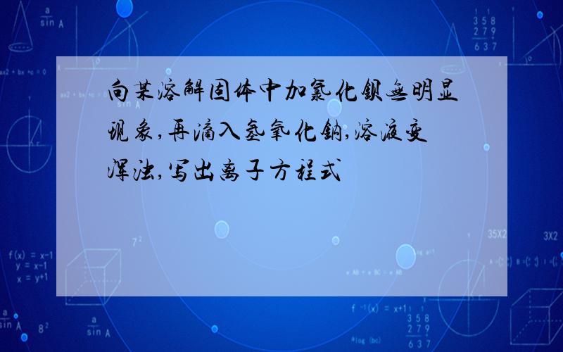 向某溶解固体中加氯化钡无明显现象,再滴入氢氧化钠,溶液变浑浊,写出离子方程式