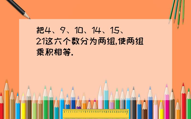 把4、9、10、14、15、21这六个数分为两组,使两组乘积相等.