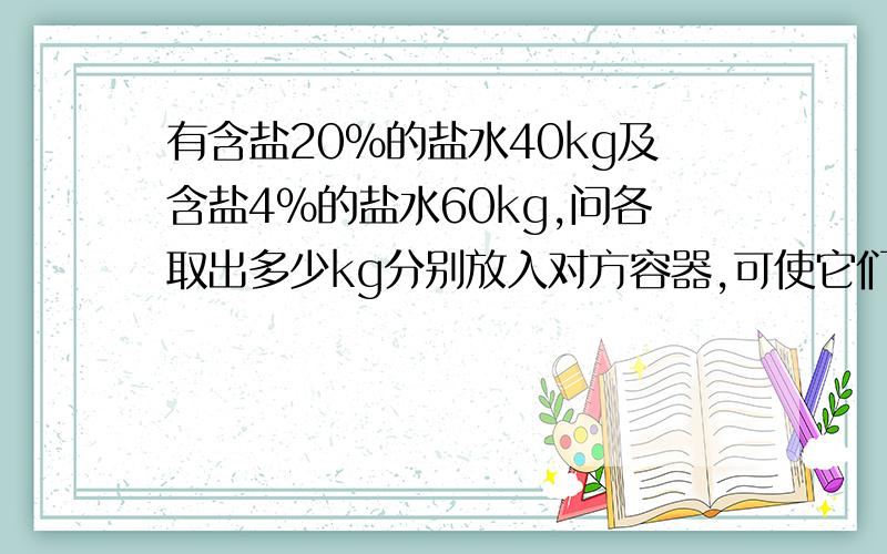 有含盐20%的盐水40kg及含盐4%的盐水60kg,问各取出多少kg分别放入对方容器,可使它们的浓度相同