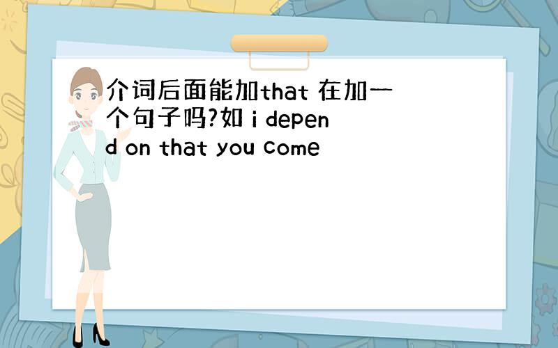 介词后面能加that 在加一个句子吗?如 i depend on that you come