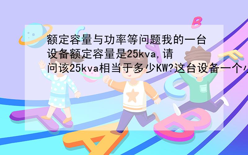 额定容量与功率等问题我的一台设备额定容量是25kva,请问该25kva相当于多少KW?这台设备一个小时要耗多少度电啊?该