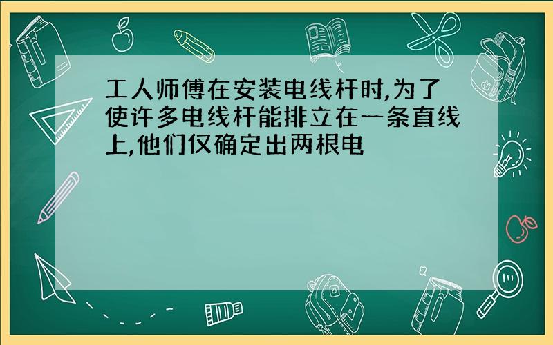 工人师傅在安装电线杆时,为了使许多电线杆能排立在一条直线上,他们仅确定出两根电