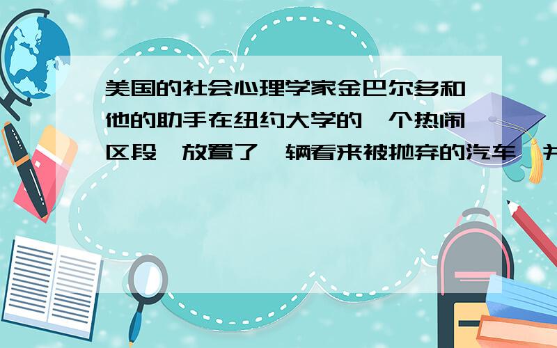 美国的社会心理学家金巴尔多和他的助手在纽约大学的一个热闹区段,放置了一辆看来被抛弃的汽车,并拿掉了汽车内贴在玻璃窗上的行